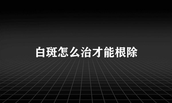 白斑怎么治才能根除