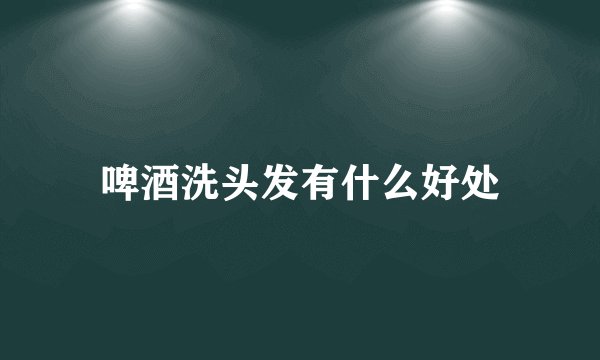 啤酒洗头发有什么好处