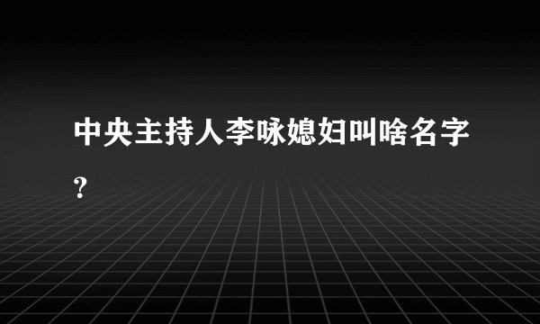 中央主持人李咏媳妇叫啥名字？