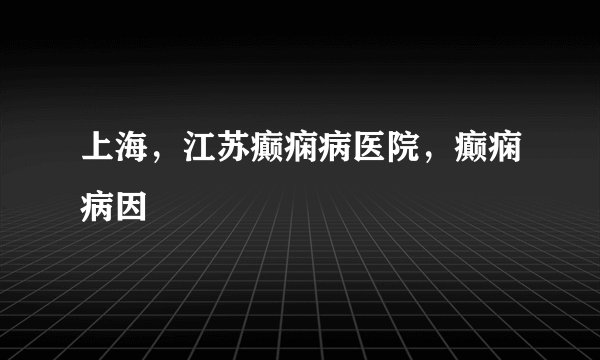上海，江苏癫痫病医院，癫痫病因