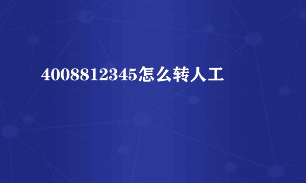 4008812345怎么转人工