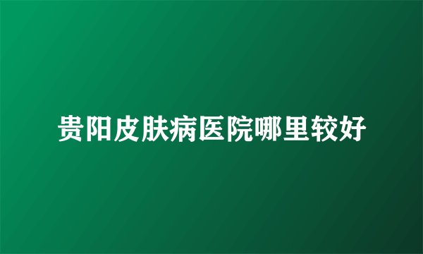 贵阳皮肤病医院哪里较好