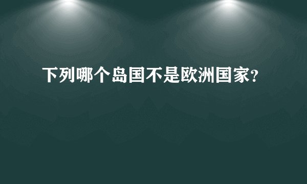 下列哪个岛国不是欧洲国家？