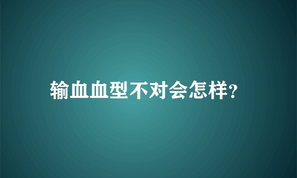 输血血型不对会怎样？