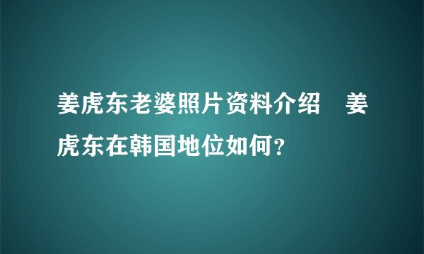 姜虎东老婆照片资料介绍　姜虎东在韩国地位如何？