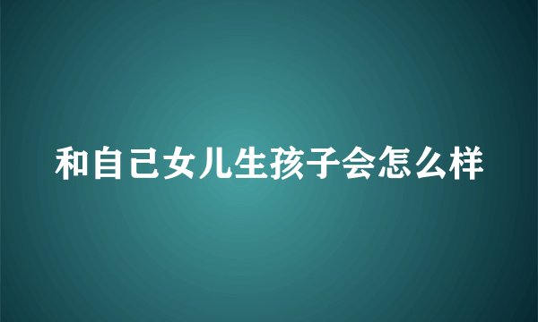 和自己女儿生孩子会怎么样