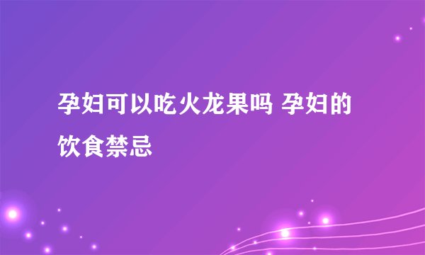 孕妇可以吃火龙果吗 孕妇的饮食禁忌