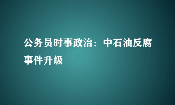 公务员时事政治：中石油反腐事件升级