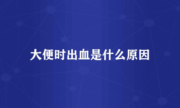 大便时出血是什么原因