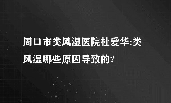 周口市类风湿医院杜爱华:类风湿哪些原因导致的?