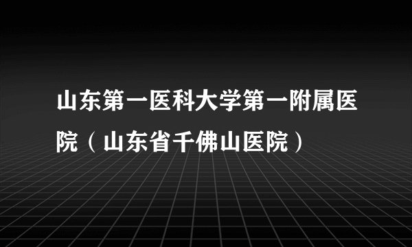 山东第一医科大学第一附属医院（山东省千佛山医院）