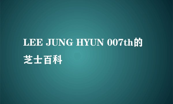 LEE JUNG HYUN 007th的芝士百科