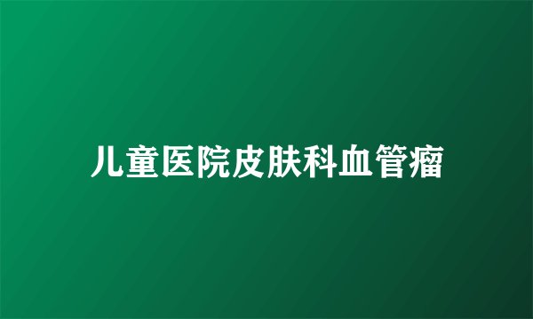 儿童医院皮肤科血管瘤