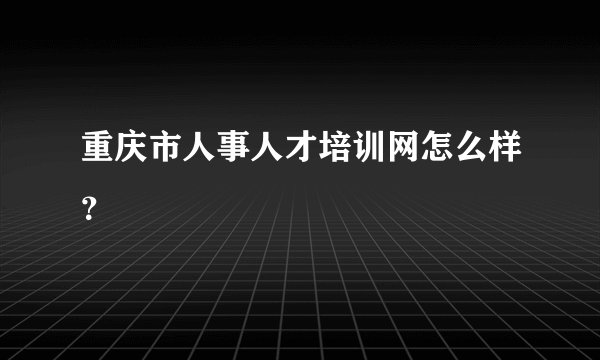 重庆市人事人才培训网怎么样？