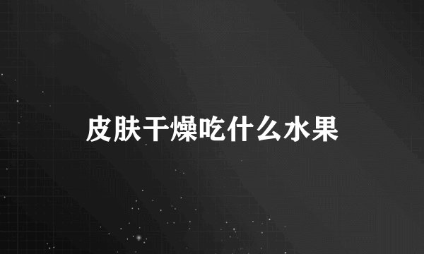 皮肤干燥吃什么水果