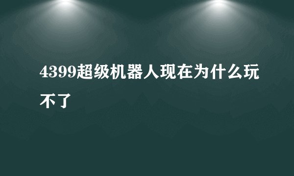 4399超级机器人现在为什么玩不了