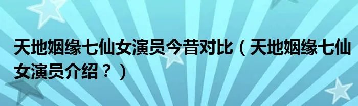 天地姻缘七仙女演员今昔对比（天地姻缘七仙女演员介绍？）