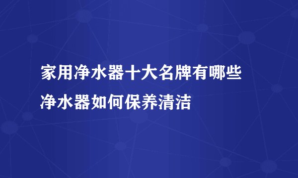 家用净水器十大名牌有哪些 净水器如何保养清洁