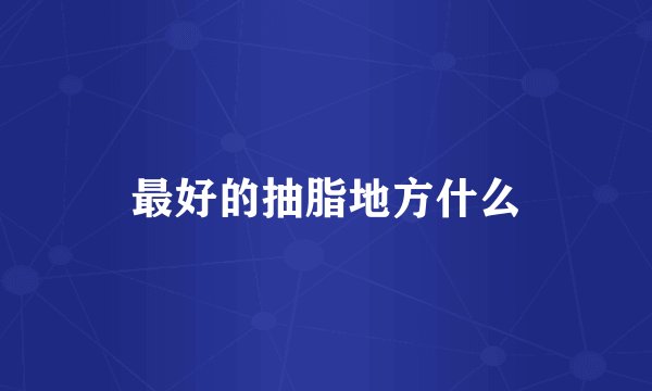 最好的抽脂地方什么