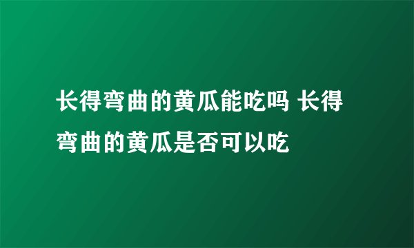 长得弯曲的黄瓜能吃吗 长得弯曲的黄瓜是否可以吃