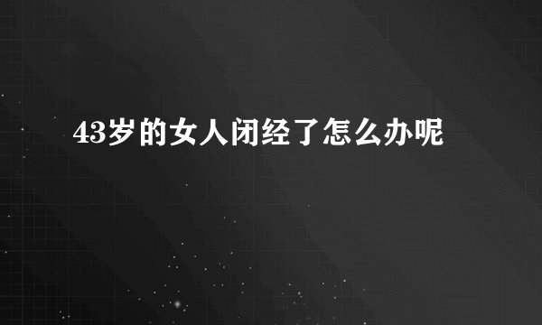 43岁的女人闭经了怎么办呢