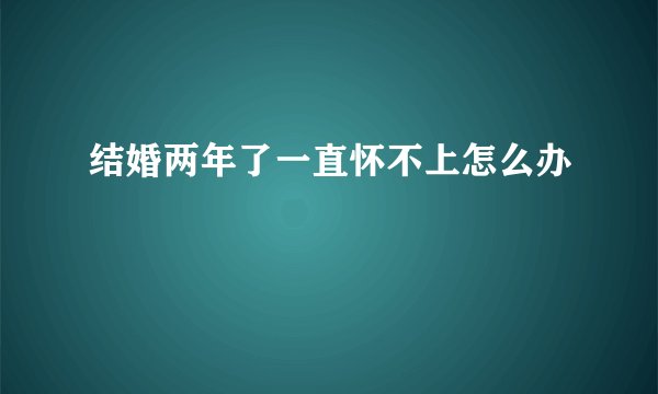 结婚两年了一直怀不上怎么办