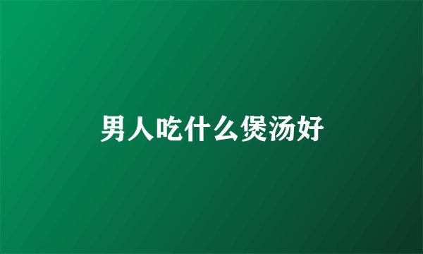 男人吃什么煲汤好