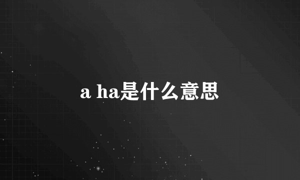 a ha是什么意思