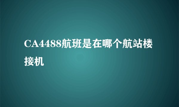 CA4488航班是在哪个航站楼接机