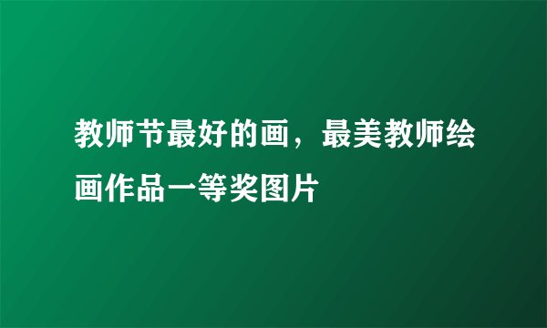 教师节最好的画，最美教师绘画作品一等奖图片