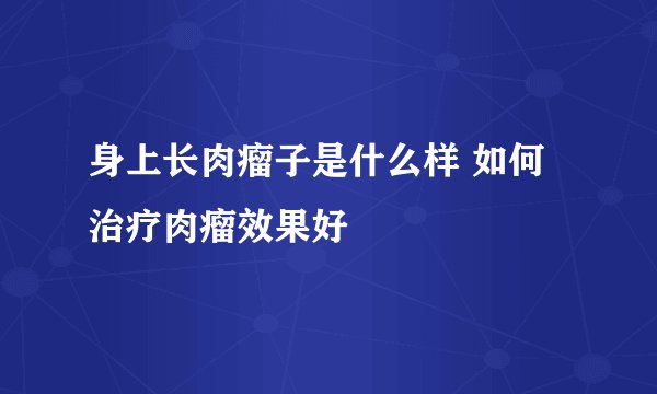 身上长肉瘤子是什么样 如何治疗肉瘤效果好