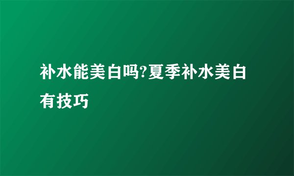 补水能美白吗?夏季补水美白有技巧