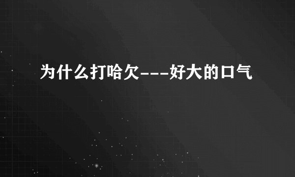 为什么打哈欠---好大的口气