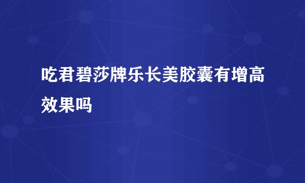 吃君碧莎牌乐长美胶囊有增高效果吗