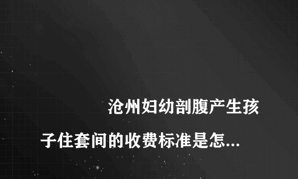 
				沧州妇幼剖腹产生孩子住套间的收费标准是怎样的？
			