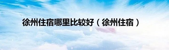 徐州住宿哪里比较好（徐州住宿）