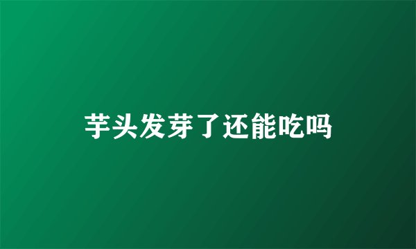 芋头发芽了还能吃吗