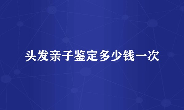 头发亲子鉴定多少钱一次