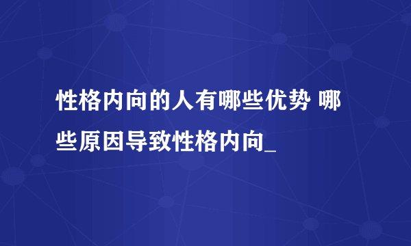 性格内向的人有哪些优势 哪些原因导致性格内向_