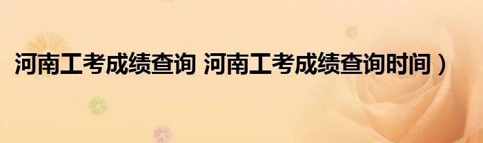 河南工考成绩查询 河南工考成绩查询时间)