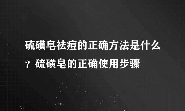 硫磺皂祛痘的正确方法是什么？硫磺皂的正确使用步骤