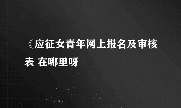 《应征女青年网上报名及审核表 在哪里呀