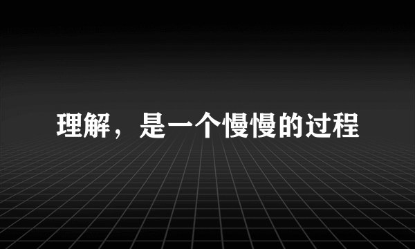 理解,是一个慢慢的过程