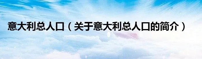 意大利总人口（关于意大利总人口的简介）