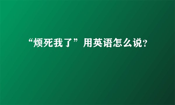 “烦死我了”用英语怎么说？