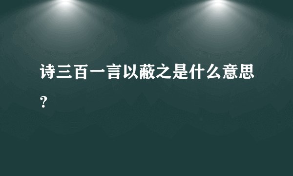 诗三百一言以蔽之是什么意思？