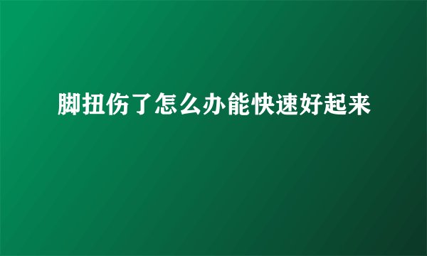 脚扭伤了怎么办能快速好起来