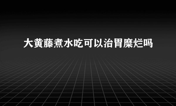 大黄藤煮水吃可以治胃糜烂吗
