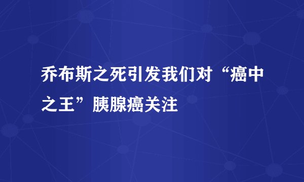 乔布斯之死引发我们对“癌中之王”胰腺癌关注
