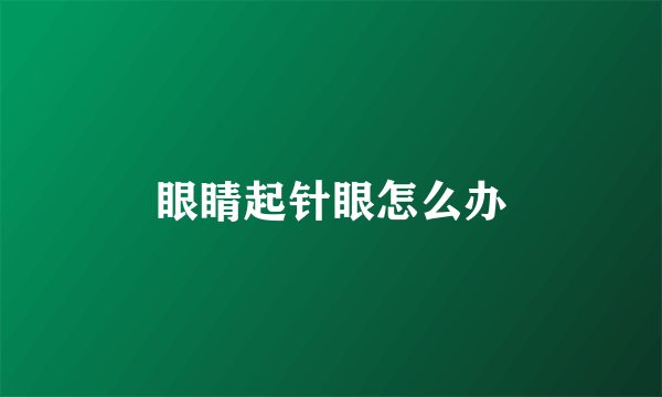 眼睛起针眼怎么办